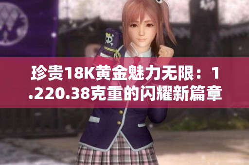 珍貴18K黃金魅力無限：1.220.38克重的閃耀新篇章