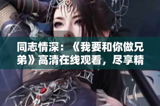 同志情深:《我要和你做兄弟》高清在線觀看,盡享精彩兄弟情! 同志情深:《我要和你做兄弟》高清在線觀看,盡享精彩兄弟情!