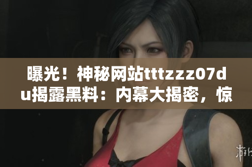 曝光！神秘網(wǎng)站tttzzz07du揭露黑料：內(nèi)幕大揭密，驚人真相曝光！