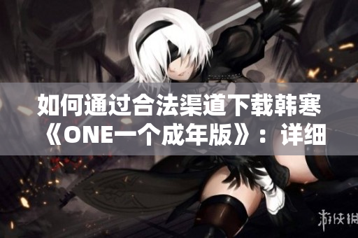 如何通過合法渠道下載韓寒《ONE一個(gè)成年版》:詳細(xì)指導(dǎo)與注意事項(xiàng) 如何通過合法渠道下載韓寒《ONE一個(gè)成年版》:詳細(xì)指導(dǎo)與注意事項(xiàng)