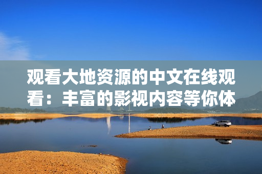 觀看大地資源的中文在線觀看：豐富的影視內(nèi)容等你體驗(yàn)