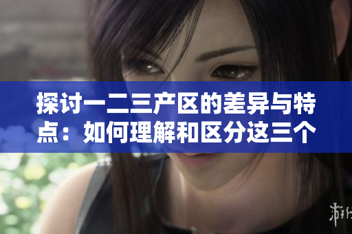 探討一二三產(chǎn)區(qū)的差異與特點(diǎn)：如何理解和區(qū)分這三個產(chǎn)區(qū)