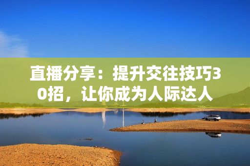 直播分享：提升交往技巧30招，讓你成為人際達(dá)人