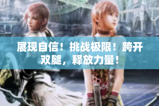 展現(xiàn)自信！挑戰(zhàn)極限！跨開雙腿，釋放力量！