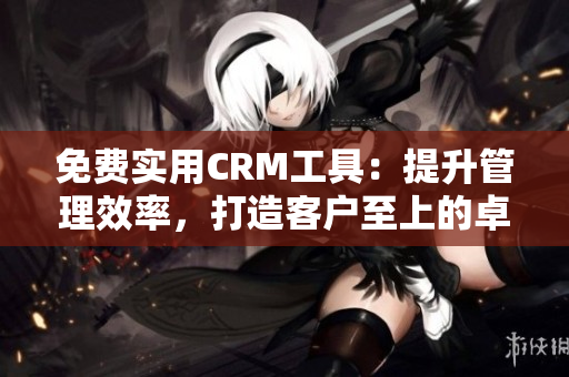 免費實用CRM工具：提升管理效率，打造客戶至上的卓越體驗