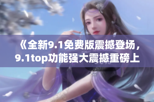 《全新9.1免費版震撼登場，9.1top功能強大震撼重磅上市！》