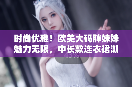 時尚優(yōu)雅！歐美大碼胖妹妹魅力無限，中長款連衣裙潮流來襲