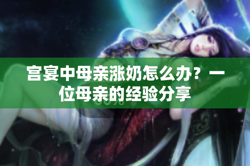 宮宴中母親漲奶怎么辦？一位母親的經驗分享