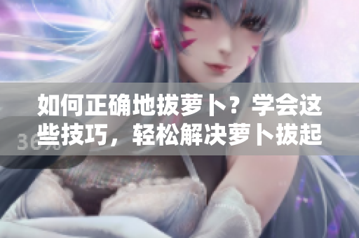 如何正確地拔蘿卜？學(xué)會這些技巧，輕松解決蘿卜拔起的難題！