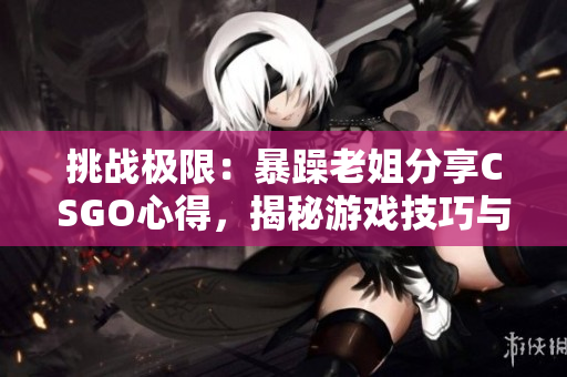 挑戰(zhàn)極限：暴躁老姐分享CSGO心得，揭秘游戲技巧與策略