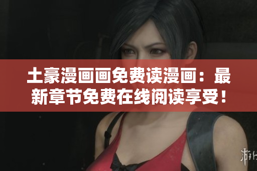 土豪漫畫畫免費讀漫畫：最新章節(jié)免費在線閱讀享受！