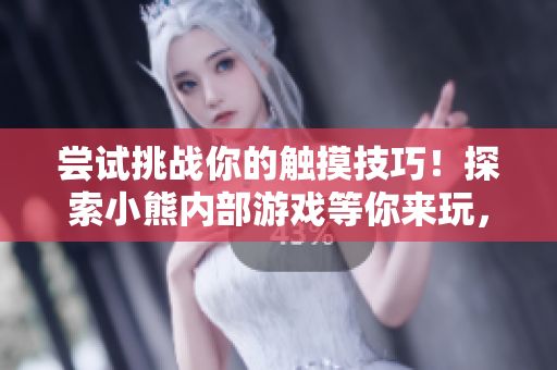 嘗試挑戰(zhàn)你的觸摸技巧！探索小熊內部游戲等你來玩，玩轉樂趣！