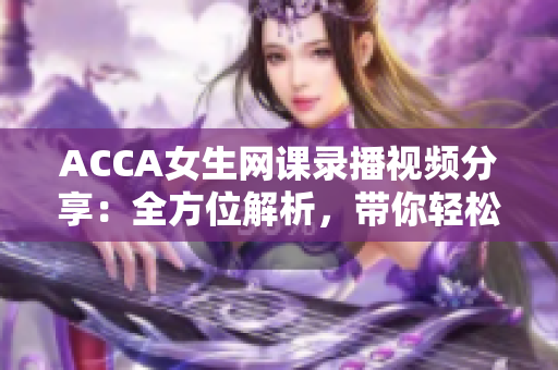 ACCA女生網(wǎng)課錄播視頻分享：全方位解析，帶你輕松拿證