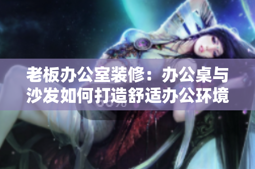 老板辦公室裝修：辦公桌與沙發(fā)如何打造舒適辦公環(huán)境