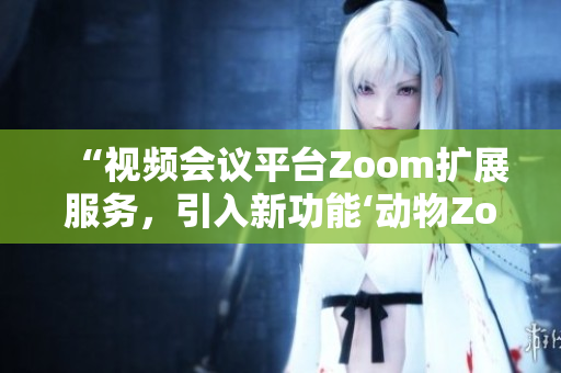 “視頻會議平臺Zoom擴(kuò)展服務(wù)，引入新功能‘動物Zoom’”