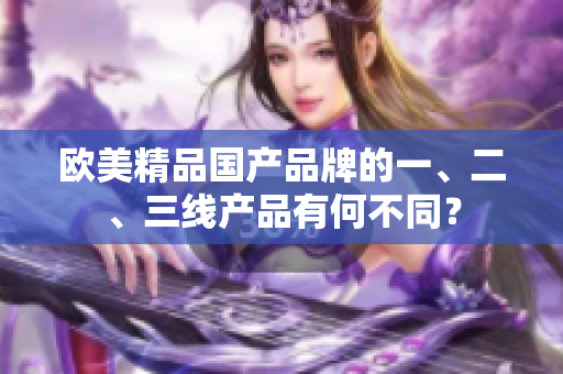 歐美精品國產(chǎn)品牌的一、二、三線產(chǎn)品有何不同？