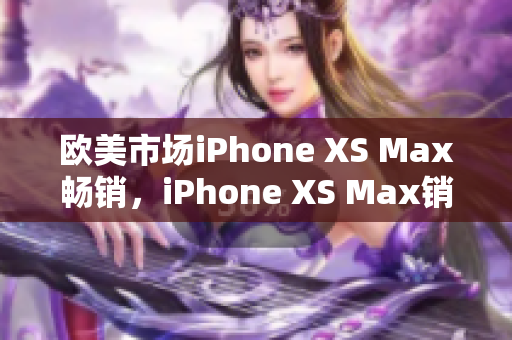 歐美市場iPhone XS Max暢銷，iPhone XS Max銷量居高不下