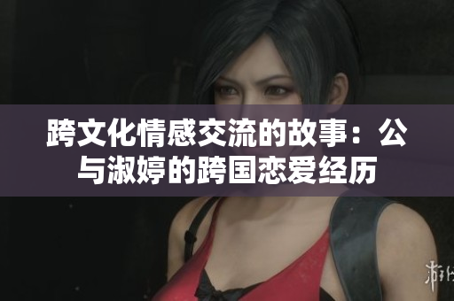 跨文化情感交流的故事：公與淑婷的跨國戀愛經(jīng)歷