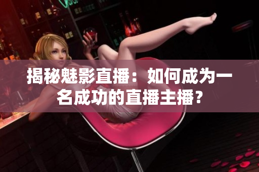 揭秘魅影直播：如何成為一名成功的直播主播？