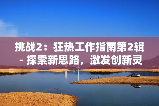 挑戰(zhàn)2：狂熱工作指南第2輯 - 探索新思路，激發(fā)創(chuàng)新靈感