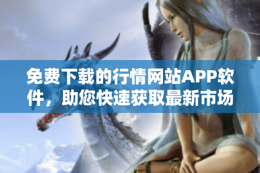 免費(fèi)下載的行情網(wǎng)站APP軟件，助您快速獲取最新市場(chǎng)行情