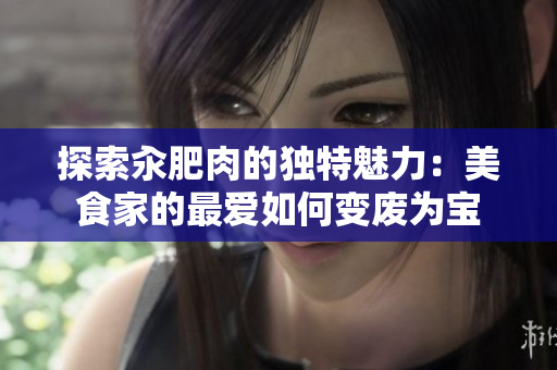 探索汆肥肉的獨(dú)特魅力：美食家的最愛如何變廢為寶