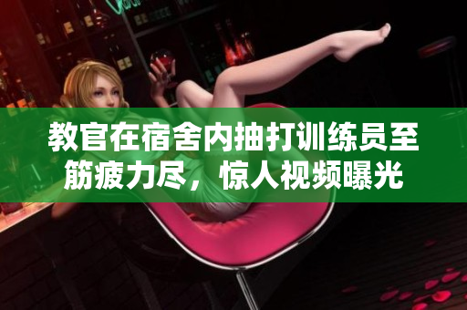 教官在宿舍內(nèi)抽打訓(xùn)練員至筋疲力盡，驚人視頻曝光
