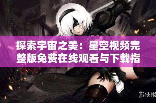 探索宇宙之美：星空視頻完整版免費(fèi)在線觀看與下載指南