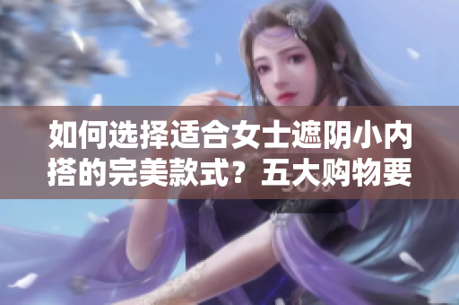 如何選擇適合女士遮陰小內(nèi)搭的完美款式？五大購(gòu)物要點(diǎn)幫你挑選最佳內(nèi)衣！