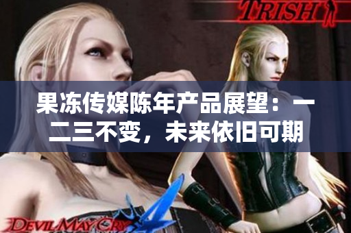 果凍傳媒陳年產(chǎn)品展望：一二三不變，未來依舊可期