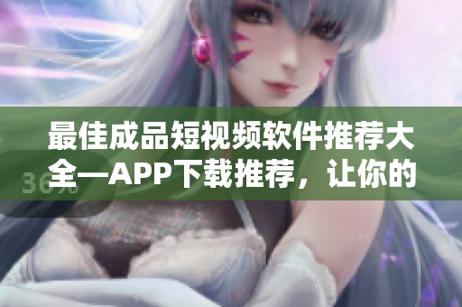 最佳成品短視頻軟件推薦大全—APP下載推薦，讓你的視頻制作更加優(yōu)秀 