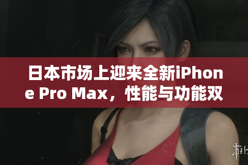 日本市場(chǎng)上迎來全新iPhone Pro Max，性能與功能雙升級(jí)！