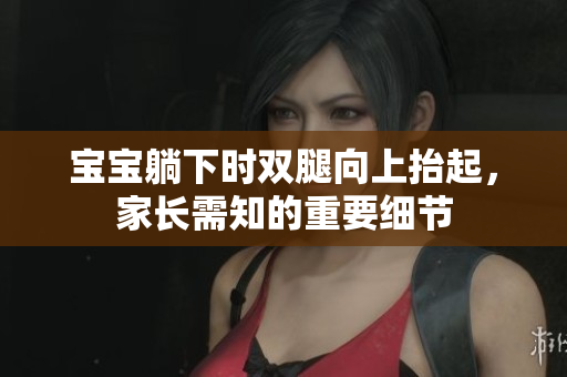 寶寶躺下時(shí)雙腿向上抬起，家長(zhǎng)需知的重要細(xì)節(jié)