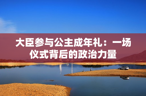 大臣參與公主成年禮：一場儀式背后的政治力量