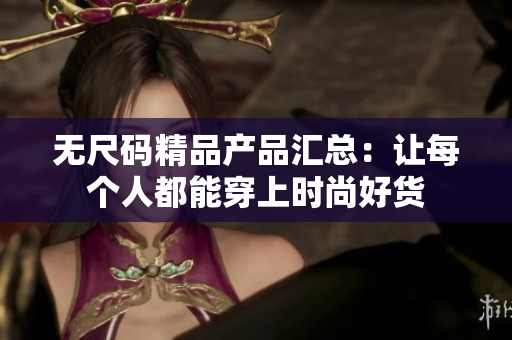 無尺碼精品產(chǎn)品匯總：讓每個(gè)人都能穿上時(shí)尚好貨