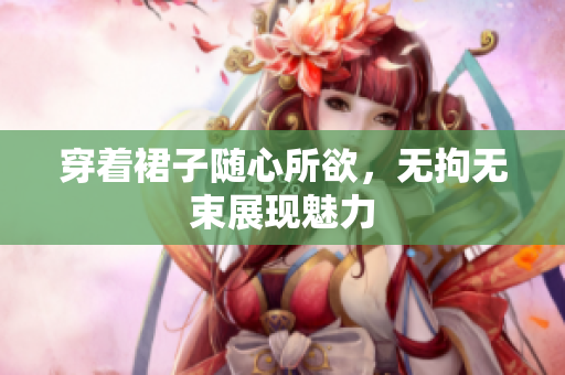 穿著裙子隨心所欲，無拘無束展現(xiàn)魅力