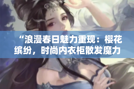 “浪漫春日魅力重現(xiàn)：櫻花繽紛，時尚內(nèi)衣柜散發(fā)魔力！”