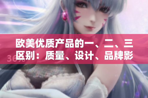 歐美優(yōu)質(zhì)產(chǎn)品的一、二、三區(qū)別：質(zhì)量、設(shè)計、品牌影響因素分析