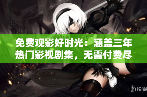 免費(fèi)觀影好時光：涵蓋三年熱門影視劇集，無需付費(fèi)盡情暢享