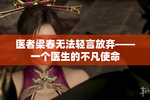 醫(yī)者梁春無法輕言放棄——一個醫(yī)生的不凡使命