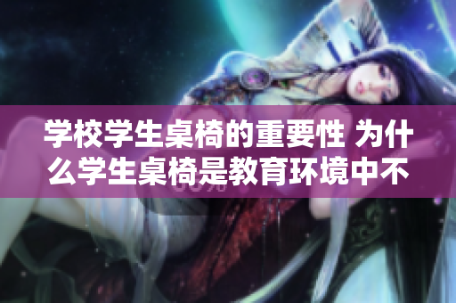 學(xué)校學(xué)生桌椅的重要性 為什么學(xué)生桌椅是教育環(huán)境中不可或缺的組成部分？