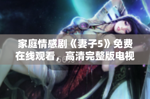 家庭情感劇《妻子5》免費(fèi)在線觀看，高清完整版電視劇免費(fèi)享受