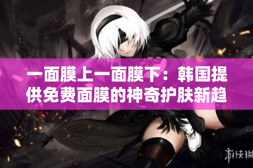 一面膜上一面膜下：韓國(guó)提供免費(fèi)面膜的神奇護(hù)膚新趨勢(shì)