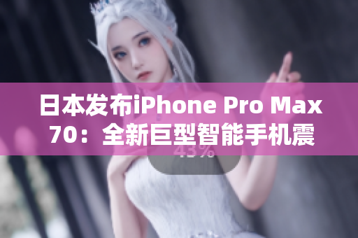 日本發(fā)布iPhone Pro Max 70：全新巨型智能手機(jī)震撼登場(chǎng)！