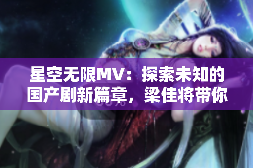 星空無限MV：探索未知的國產(chǎn)劇新篇章，梁佳將帶你穿越星際之旅