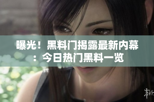 曝光！黑料門揭露最新內(nèi)幕：今日熱門黑料一覽