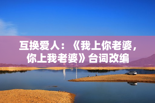 互換愛人：《我上你老婆，你上我老婆》臺詞改編