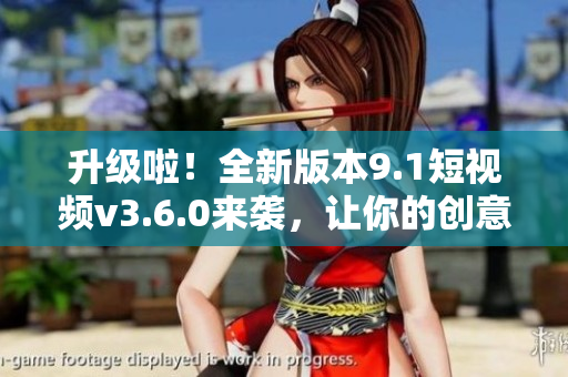 升級啦！全新版本9.1短視頻v3.6.0來襲，讓你的創(chuàng)意更加驚艷