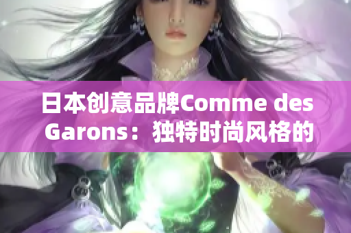 日本創(chuàng)意品牌Comme des Garons：獨(dú)特時尚風(fēng)格的源頭