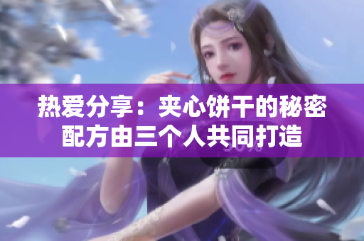 熱愛分享：夾心餅干的秘密配方由三個人共同打造